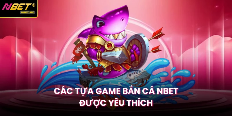 Các tựa game bắn cá Nbet được yêu thích